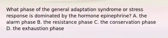 What phase of the general adaptation syndrome or stress response is dominated by the hormone epinephrine? A. the alarm phase B. the resistance phase C. the conservation phase D. the exhaustion phase