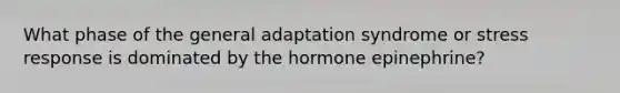 What phase of the general adaptation syndrome or stress response is dominated by the hormone epinephrine?