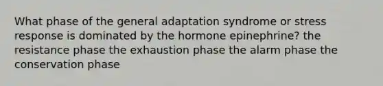 What phase of the general adaptation syndrome or stress response is dominated by the hormone epinephrine? the resistance phase the exhaustion phase the alarm phase the conservation phase