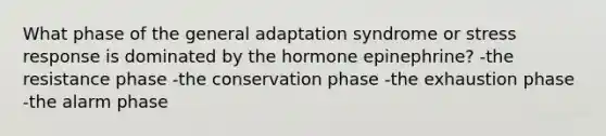 What phase of the general adaptation syndrome or stress response is dominated by the hormone epinephrine? -the resistance phase -the conservation phase -the exhaustion phase -the alarm phase