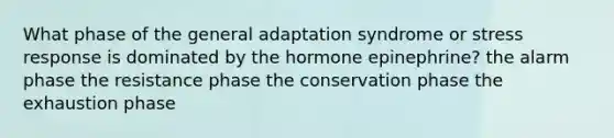 What phase of the general adaptation syndrome or stress response is dominated by the hormone epinephrine? the alarm phase the resistance phase the conservation phase the exhaustion phase