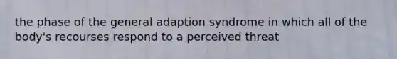 the phase of the general adaption syndrome in which all of the body's recourses respond to a perceived threat