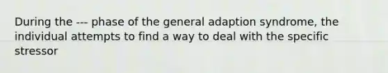 During the --- phase of the general adaption syndrome, the individual attempts to find a way to deal with the specific stressor