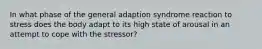 In what phase of the general adaption syndrome reaction to stress does the body adapt to its high state of arousal in an attempt to cope with the stressor?