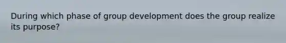 During which phase of group development does the group realize its purpose?