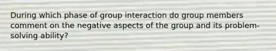 During which phase of group interaction do group members comment on the negative aspects of the group and its problem-solving ability?