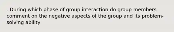 . During which phase of group interaction do group members comment on the negative aspects of the group and its problem-solving ability