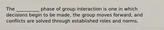 The __________ phase of group interaction is one in which decisions begin to be made, the group moves forward, and conflicts are solved through established roles and norms.