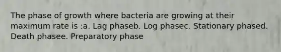 The phase of growth where bacteria are growing at their maximum rate is :a. Lag phaseb. Log phasec. Stationary phased. Death phasee. Preparatory phase