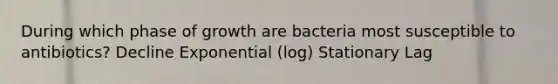 During which phase of growth are bacteria most susceptible to antibiotics? Decline Exponential (log) Stationary Lag