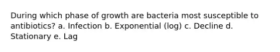 During which phase of growth are bacteria most susceptible to antibiotics? a. Infection b. Exponential (log) c. Decline d. Stationary e. Lag