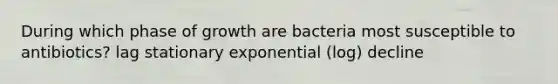 During which phase of growth are bacteria most susceptible to antibiotics? lag stationary exponential (log) decline