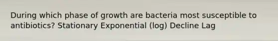 During which phase of growth are bacteria most susceptible to antibiotics? Stationary Exponential (log) Decline Lag
