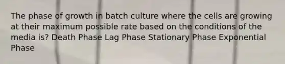 The phase of growth in batch culture where the cells are growing at their maximum possible rate based on the conditions of the media is? Death Phase Lag Phase Stationary Phase Exponential Phase