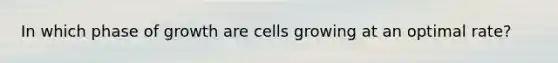 In which phase of growth are cells growing at an optimal rate?