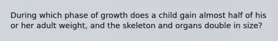 During which phase of growth does a child gain almost half of his or her adult weight, and the skeleton and organs double in size?