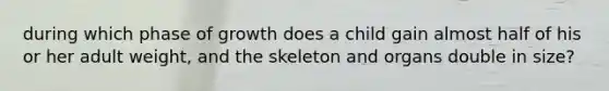 during which phase of growth does a child gain almost half of his or her adult weight, and the skeleton and organs double in size?