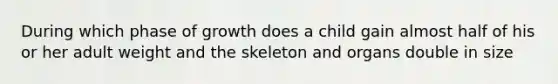 During which phase of growth does a child gain almost half of his or her adult weight and the skeleton and organs double in size