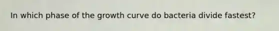 In which phase of the growth curve do bacteria divide fastest?