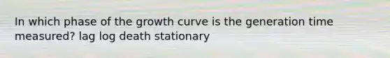 In which phase of the growth curve is the generation time measured? lag log death stationary