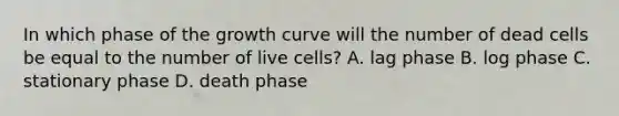 In which phase of the growth curve will the number of dead cells be equal to the number of live cells? A. lag phase B. log phase C. stationary phase D. death phase