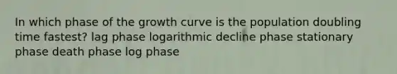 In which phase of the growth curve is the population doubling time fastest? lag phase logarithmic decline phase stationary phase death phase log phase