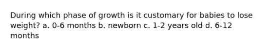 During which phase of growth is it customary for babies to lose weight? a. 0-6 months b. newborn c. 1-2 years old d. 6-12 months