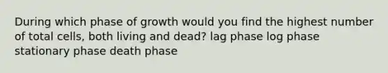 During which phase of growth would you find the highest number of total cells, both living and dead? lag phase log phase stationary phase death phase