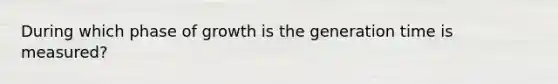 During which phase of growth is the generation time is measured?