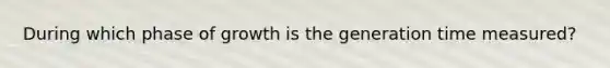 During which phase of growth is the generation time measured?