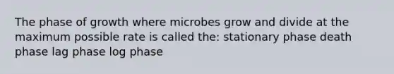 The phase of growth where microbes grow and divide at the maximum possible rate is called the: stationary phase death phase lag phase log phase