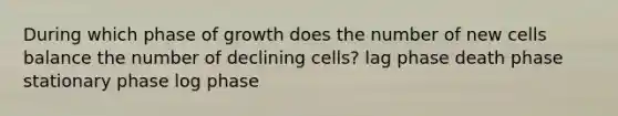 During which phase of growth does the number of new cells balance the number of declining cells? lag phase death phase stationary phase log phase