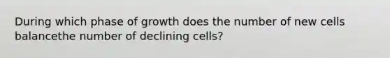 During which phase of growth does the number of new cells balancethe number of declining cells?