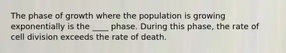 The phase of growth where the population is growing exponentially is the ____ phase. During this phase, the rate of <a href='https://www.questionai.com/knowledge/kjHVAH8Me4-cell-division' class='anchor-knowledge'>cell division</a> exceeds the rate of death.