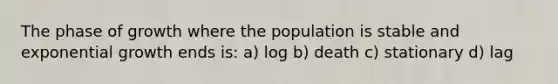 The phase of growth where the population is stable and exponential growth ends is: a) log b) death c) stationary d) lag