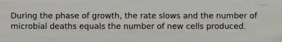 During the phase of growth, the rate slows and the number of microbial deaths equals the number of new cells produced.