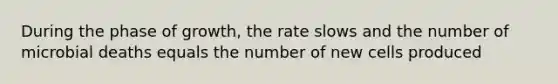 During the phase of growth, the rate slows and the number of microbial deaths equals the number of new cells produced