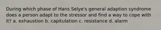 During which phase of Hans Selye's general adaption syndrome does a person adapt to the stressor and find a way to cope with it? a. exhaustion b. capitulation c. resistance d. alarm