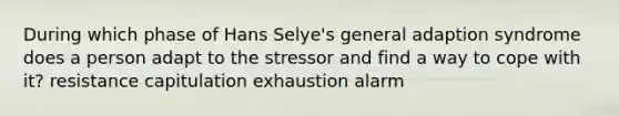 During which phase of Hans Selye's general adaption syndrome does a person adapt to the stressor and find a way to cope with it? resistance capitulation exhaustion alarm