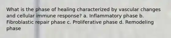 What is the phase of healing characterized by vascular changes and cellular immune response? a. Inflammatory phase b. Fibroblastic repair phase c. Proliferative phase d. Remodeling phase