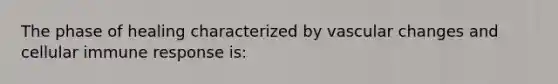 The phase of healing characterized by vascular changes and cellular immune response is: