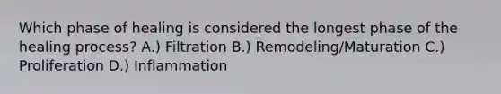 Which phase of healing is considered the longest phase of the healing process? A.) Filtration B.) Remodeling/Maturation C.) Proliferation D.) Inflammation