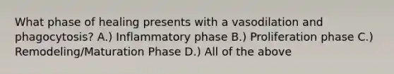 What phase of healing presents with a vasodilation and phagocytosis? A.) Inflammatory phase B.) Proliferation phase C.) Remodeling/Maturation Phase D.) All of the above