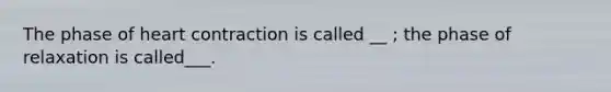 The phase of heart contraction is called __ ; the phase of relaxation is called___.