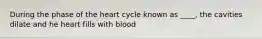 During the phase of the heart cycle known as ____, the cavities dilate and he heart fills with blood