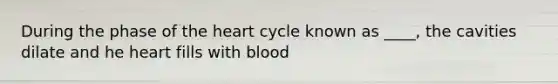 During the phase of the heart cycle known as ____, the cavities dilate and he heart fills with blood