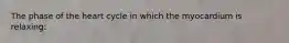 The phase of the heart cycle in which the myocardium is relaxing: