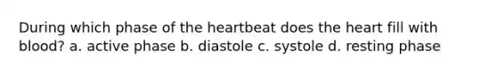 During which phase of the heartbeat does the heart fill with blood? a. active phase b. diastole c. systole d. resting phase