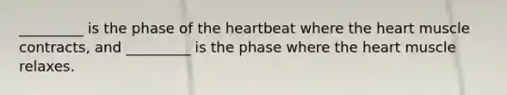 _________ is the phase of the heartbeat where the heart muscle contracts, and _________ is the phase where the heart muscle relaxes.