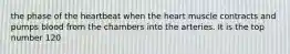 the phase of the heartbeat when the heart muscle contracts and pumps blood from the chambers into the arteries. It is the top number 120